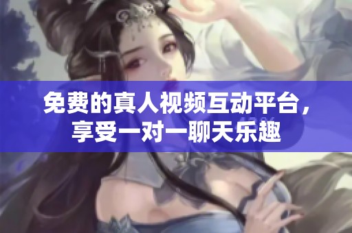 免费的真人视频互动平台，享受一对一聊天乐趣