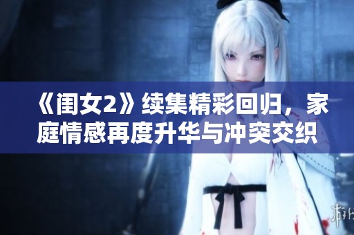 《闺女2》续集精彩回归，家庭情感再度升华与冲突交织