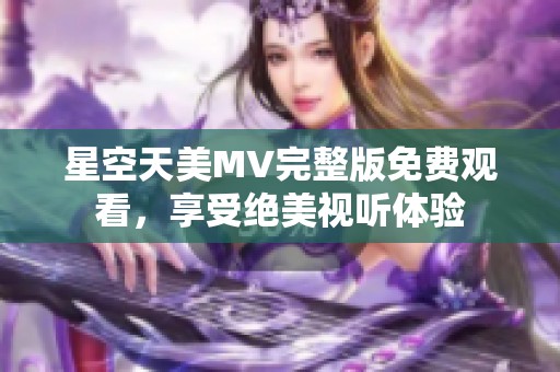 星空天美MV完整版免费观看，享受绝美视听体验