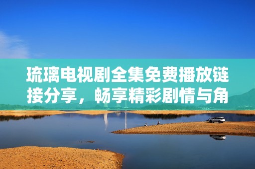 琉璃电视剧全集免费播放链接分享，畅享精彩剧情与角色发展