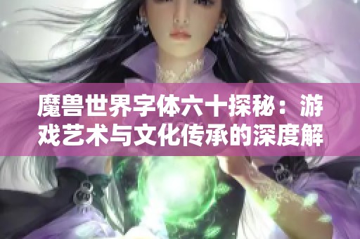 魔兽世界字体六十探秘：游戏艺术与文化传承的深度解析