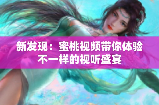 新发现：蜜桃视频带你体验不一样的视听盛宴