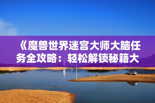 《魔兽世界迷宫大师大脑任务全攻略：轻松解锁秘籍大公开》