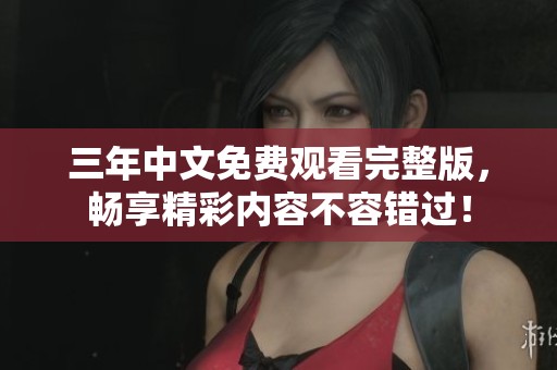 三年中文免费观看完整版，畅享精彩内容不容错过！