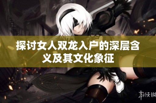 探讨女人双龙入户的深层含义及其文化象征