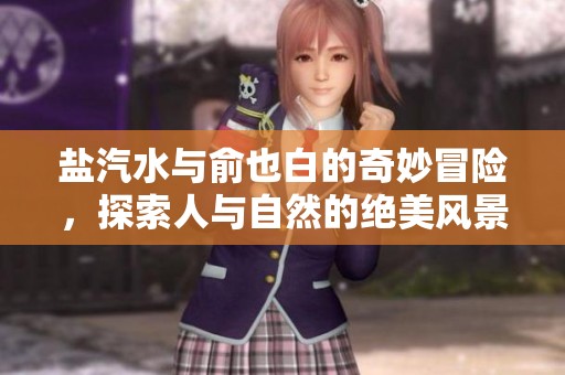 盐汽水与俞也白的奇妙冒险，探索人与自然的绝美风景