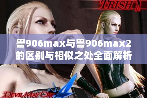 兽906max与兽906max2的区别与相似之处全面解析