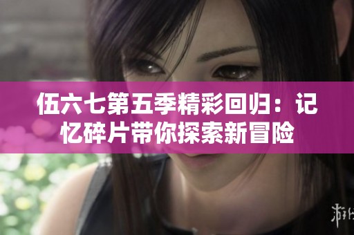 伍六七第五季精彩回归：记忆碎片带你探索新冒险