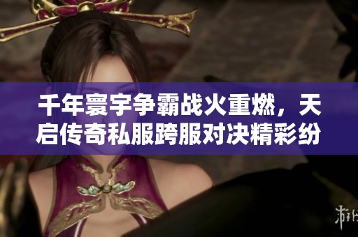 千年寰宇争霸战火重燃，天启传奇私服跨服对决精彩纷呈