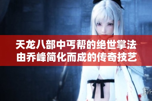 天龙八部中丐帮的绝世掌法由乔峰简化而成的传奇技艺