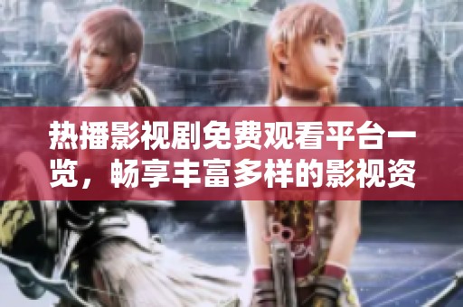 热播影视剧免费观看平台一览，畅享丰富多样的影视资源