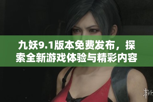 九妖9.1版本免费发布，探索全新游戏体验与精彩内容