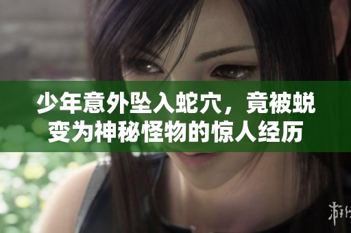 少年意外坠入蛇穴，竟被蜕变为神秘怪物的惊人经历