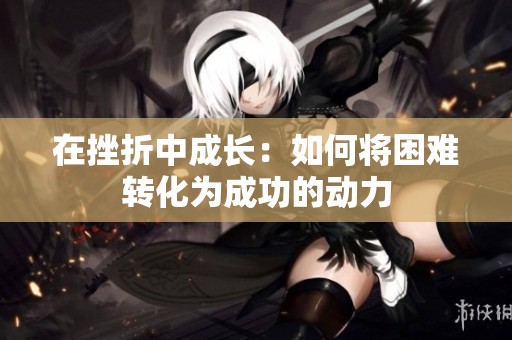 在挫折中成长：如何将困难转化为成功的动力