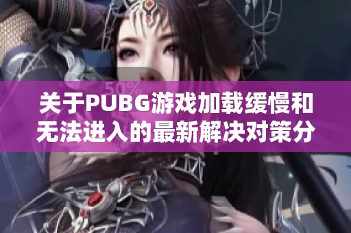 关于PUBG游戏加载缓慢和无法进入的最新解决对策分享