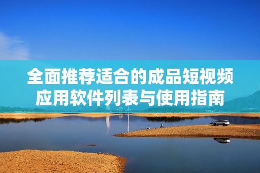 全面推荐适合的成品短视频应用软件列表与使用指南