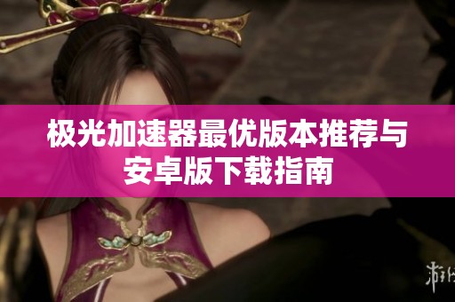 极光加速器最优版本推荐与安卓版下载指南