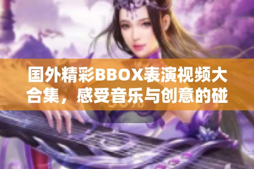 国外精彩BBOX表演视频大合集，感受音乐与创意的碰撞