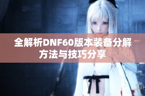 全解析DNF60版本装备分解方法与技巧分享