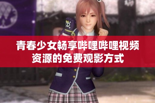 青春少女畅享哔哩哔哩视频资源的免费观影方式