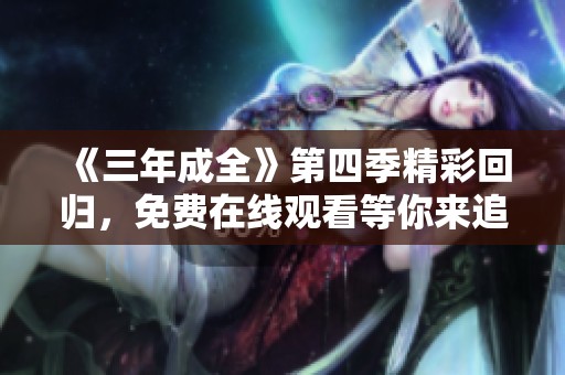 《三年成全》第四季精彩回归，免费在线观看等你来追！
