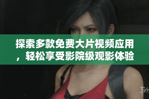 探索多款免费大片视频应用，轻松享受影院级观影体验