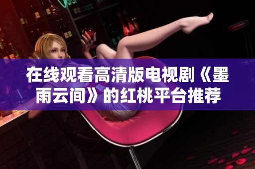 在线观看高清版电视剧《墨雨云间》的红桃平台推荐