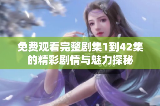 免费观看完整剧集1到42集的精彩剧情与魅力探秘
