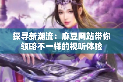 探寻新潮流：麻豆网站带你领略不一样的视听体验