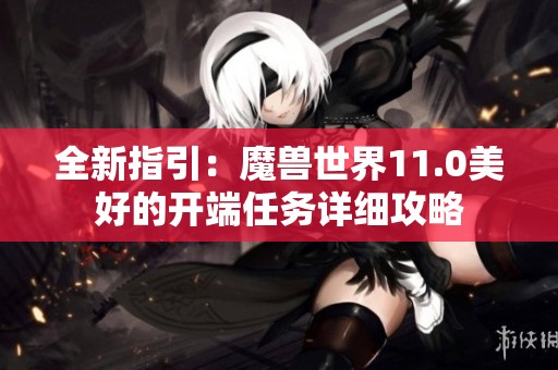 全新指引：魔兽世界11.0美好的开端任务详细攻略