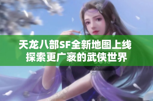 天龙八部SF全新地图上线 探索更广袤的武侠世界