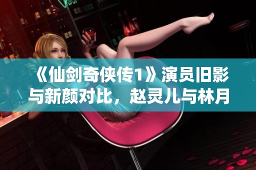 《仙剑奇侠传1》演员旧影与新颜对比，赵灵儿与林月如谁更胜一筹？