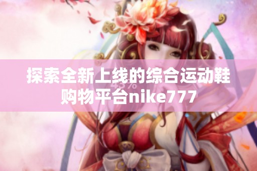 探索全新上线的综合运动鞋购物平台nike777