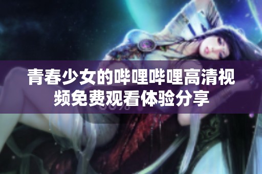 青春少女的哔哩哔哩高清视频免费观看体验分享