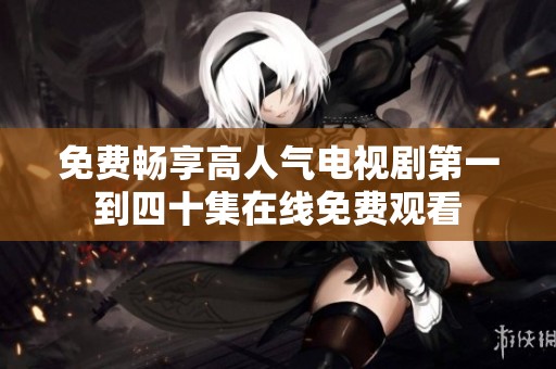 免费畅享高人气电视剧第一到四十集在线免费观看