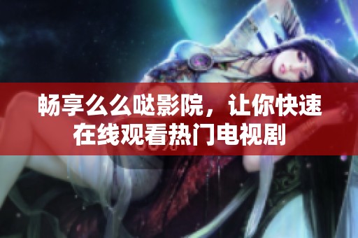 畅享么么哒影院，让你快速在线观看热门电视剧