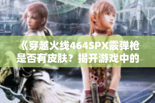 《穿越火线464SPX霰弹枪是否有皮肤？揭开游戏中的秘密》