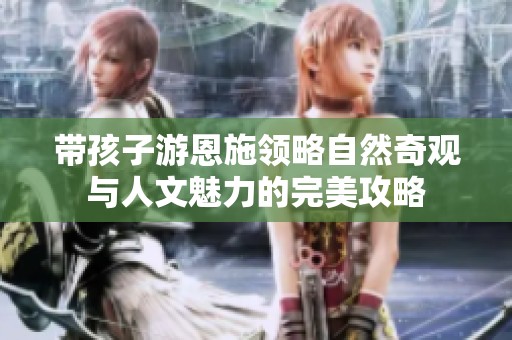 带孩子游恩施领略自然奇观与人文魅力的完美攻略