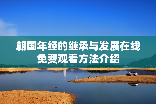 朝国年经的继承与发展在线免费观看方法介绍