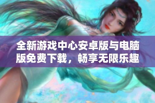 全新游戏中心安卓版与电脑版免费下载，畅享无限乐趣！