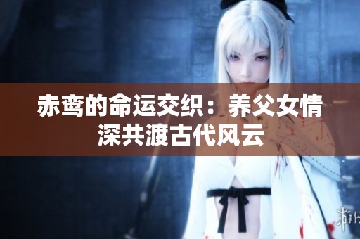 赤鸾的命运交织：养父女情深共渡古代风云