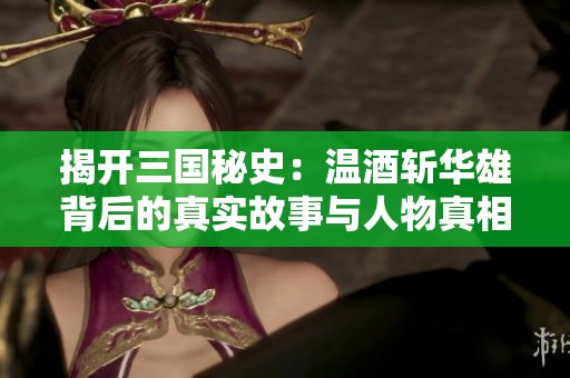 揭开三国秘史：温酒斩华雄背后的真实故事与人物真相