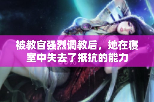 被教官强烈调教后，她在寝室中失去了抵抗的能力