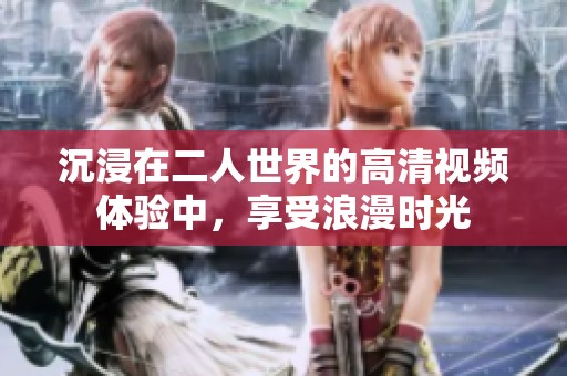 沉浸在二人世界的高清视频体验中，享受浪漫时光