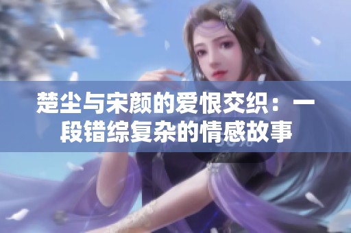 楚尘与宋颜的爱恨交织：一段错综复杂的情感故事