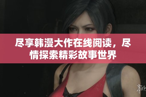 尽享韩漫大作在线阅读，尽情探索精彩故事世界