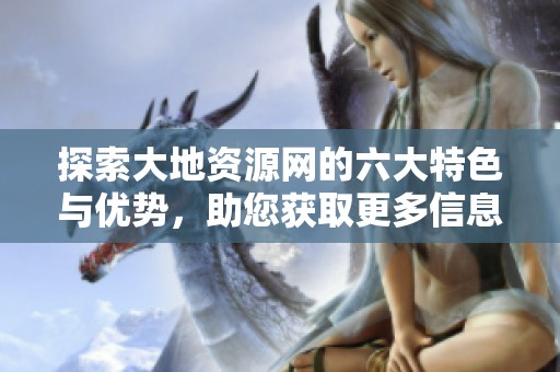 探索大地资源网的六大特色与优势，助您获取更多信息资源