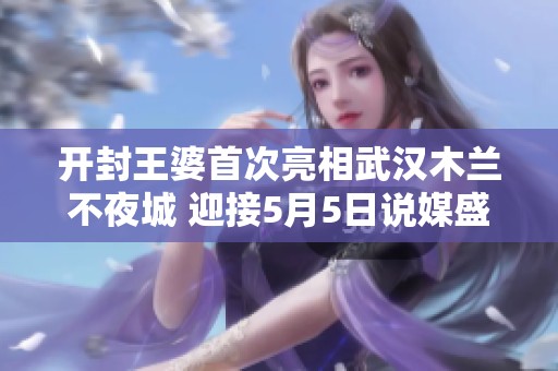 开封王婆首次亮相武汉木兰不夜城 迎接5月5日说媒盛典