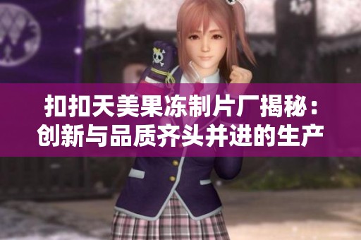 扣扣天美果冻制片厂揭秘：创新与品质齐头并进的生产之旅
