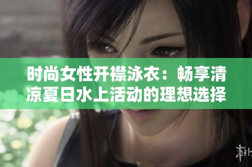 时尚女性开襟泳衣：畅享清凉夏日水上活动的理想选择
